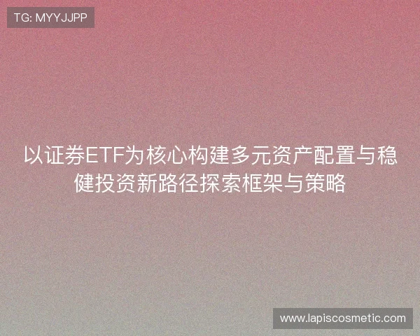 以证券ETF为核心构建多元资产配置与稳健投资新路径探索框架与策略